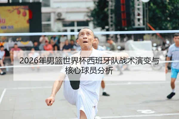 2026年男篮世界杯西班牙队战术演变与核心球员分析
