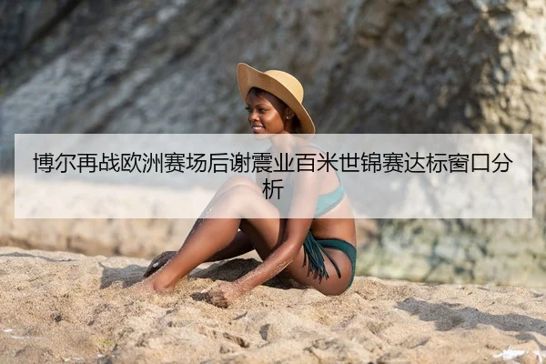 博尔再战欧洲赛场后谢震业百米世锦赛达标窗口分析