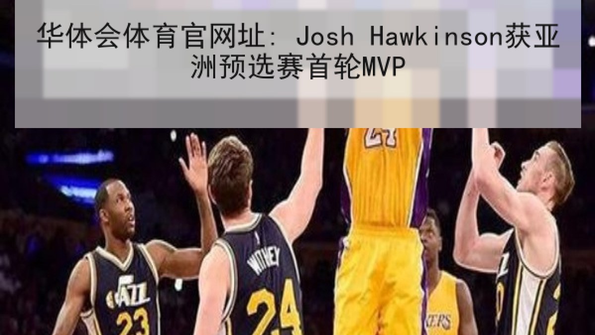 华体会体育官网址: Josh Hawkinson获亚洲预选赛首轮MVP 华体会体育官网址: Josh Hawkinson获亚洲预选赛首轮MVP