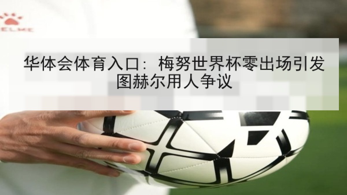 华体会体育入口: 梅努世界杯零出场引发图赫尔用人争议 华体会体育入口: 梅努世界杯零出场引发图赫尔用人争议