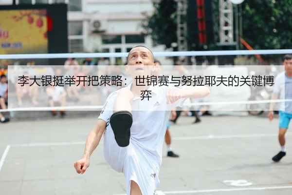 李大银挺举开把策略：世锦赛与努拉耶夫的关键博弈