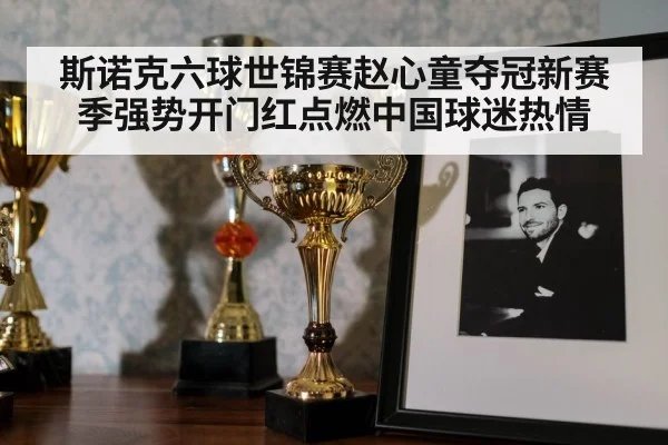 斯诺克六球世锦赛赵心童夺冠新赛季强势开门红点燃中国球迷热情